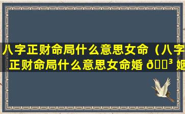 八字正财命局什么意思女命（八字正财命局什么意思女命婚 🌳 姻）